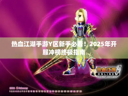 热血江湖手游Y区新手必看!2025年开服冲榜终极指南 热血江湖手游Y区新手必看!2025年开服冲榜终极指南