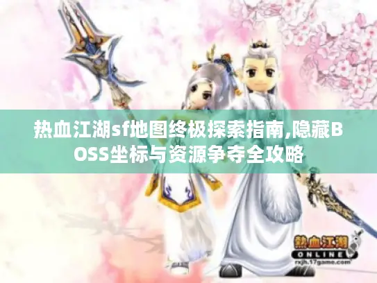 热血江湖sf地图终极探索指南,隐藏BOSS坐标与资源争夺全攻略