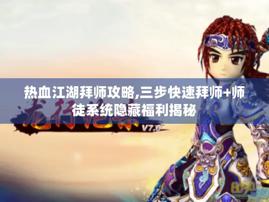 热血江湖拜师攻略,三步快速拜师+师徒系统隐藏福利揭秘
