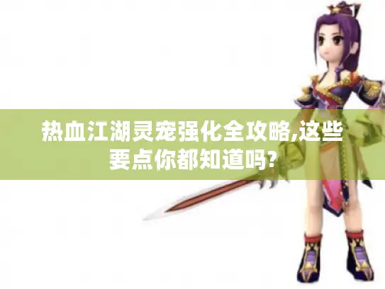 热血江湖灵宠强化全攻略,这些要点你都知道吗?