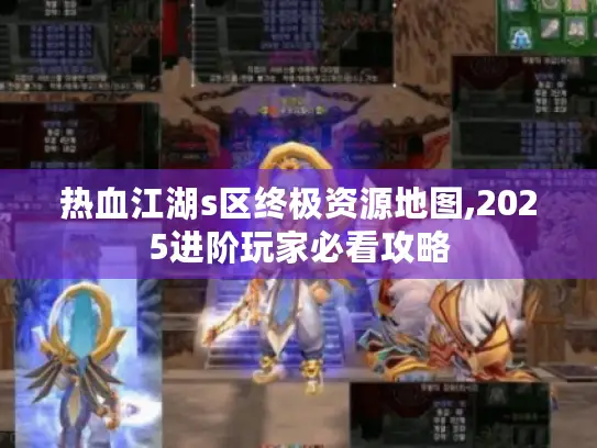 热血江湖s区终极资源地图,2025进阶玩家必看攻略