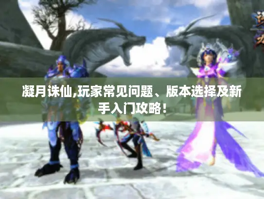 凝月诛仙,玩家常见问题、版本选择及新手入门攻略！