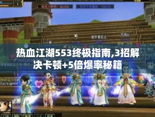 热血江湖553终极指南,3招解决卡顿+5倍爆率秘籍