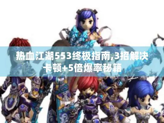 热血江湖553终极指南,3招解决卡顿+5倍爆率秘籍