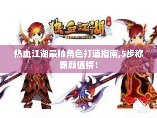 热血江湖最帅角色打造指南,5步称霸颜值榜! 热血江湖最帅角色打造指南,5步称霸颜值榜!