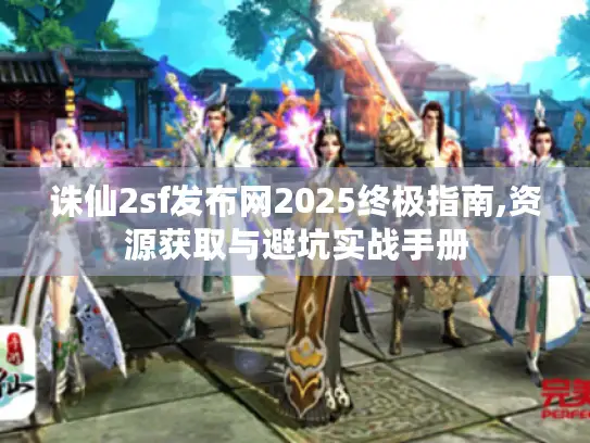 诛仙2sf发布网2025终极指南,资源获取与避坑实战手册 诛仙2sf发布网2025终极指南,资源获取与避坑实战手册