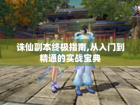 诛仙副本终极指南,从入门到精通的实战宝典