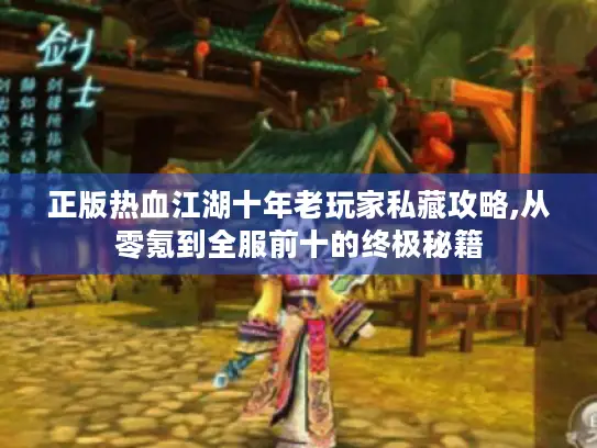 正版热血江湖十年老玩家私藏攻略,从零氪到全服前十的终极秘籍 正版热血江湖十年老玩家私藏攻略,从零氪到全服前十的终极秘籍