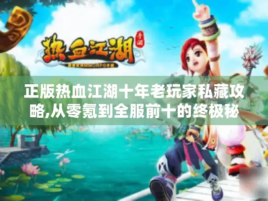 正版热血江湖十年老玩家私藏攻略,从零氪到全服前十的终极秘籍 正版热血江湖十年老玩家私藏攻略,从零氪到全服前十的终极秘籍
