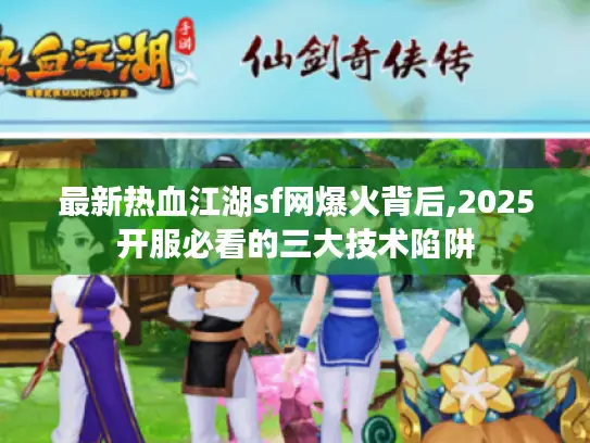 最新热血江湖sf网爆火背后,2025开服必看的三大技术陷阱 最新热血江湖sf网爆火背后,2025开服必看的三大技术陷阱
