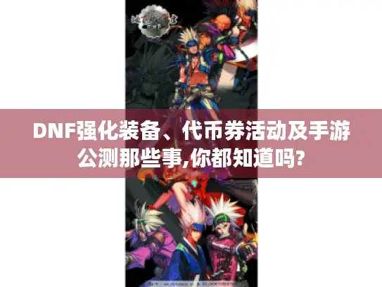 DNF强化装备、代币券活动及手游公测那些事,你都知道吗?