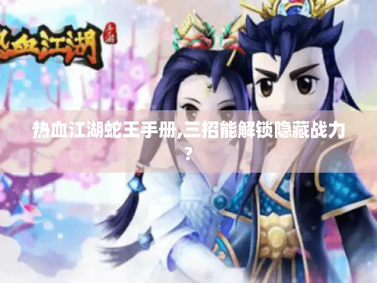 热血江湖蛇王手册,三招能解锁隐藏战力?