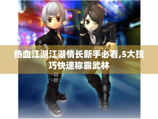 热血江湖江湖情长新手必看,5大技巧快速称霸武林