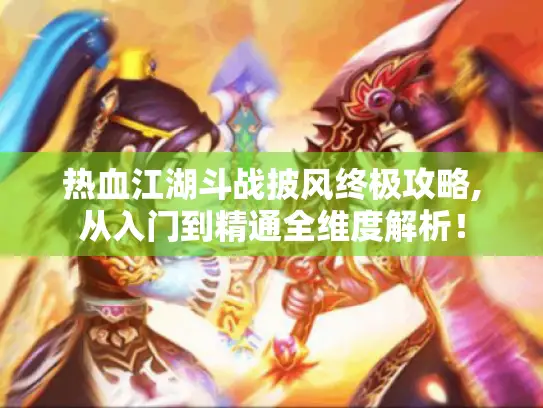 热血江湖斗战披风终极攻略,从入门到精通全维度解析！