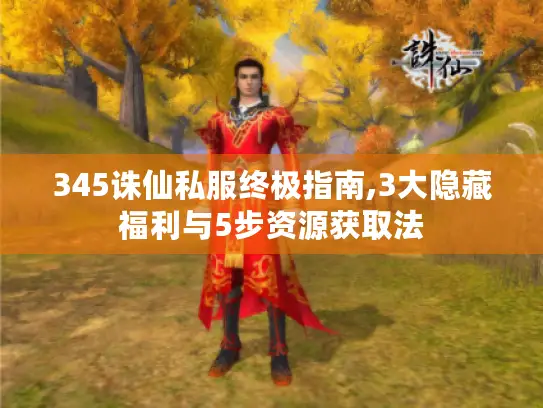 345诛仙私服终极指南,3大隐藏福利与5步资源获取法