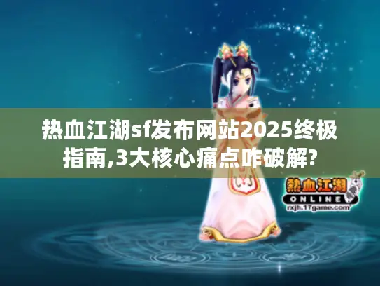 热血江湖sf发布网站2025终极指南,3大核心痛点咋破解?