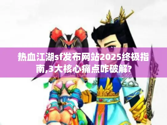 热血江湖sf发布网站2025终极指南,3大核心痛点咋破解?
