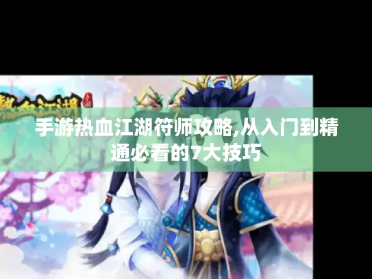 手游热血江湖符师攻略,从入门到精通必看的7大技巧