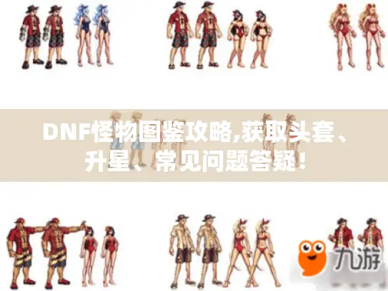 DNF怪物图鉴攻略,获取头套、升星、常见问题答疑！