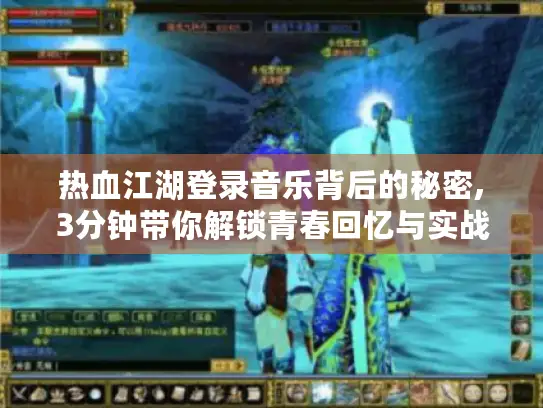 热血江湖登录音乐背后的秘密,3分钟带你解锁青春回忆与实战技巧