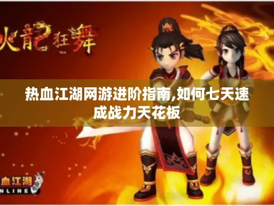 热血江湖网游进阶指南,如何七天速成战力天花板