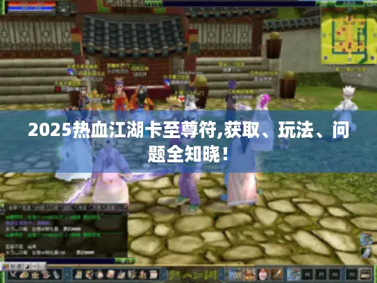 2025热血江湖卡至尊符,获取、玩法、问题全知晓！