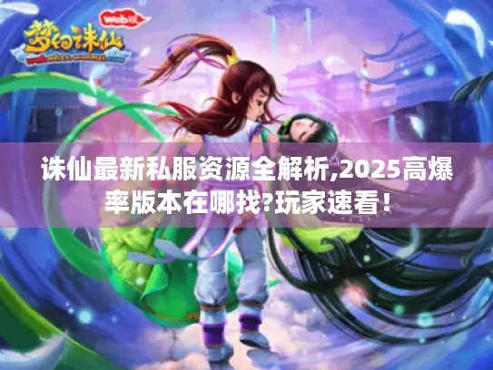 诛仙最新私服资源全解析,2025高爆率版本在哪找?玩家速看! 诛仙最新私服资源全解析,2025高爆率版本在哪找?玩家速看!