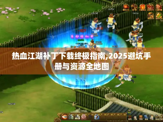 热血江湖补丁下载终极指南,2025避坑手册与资源全地图