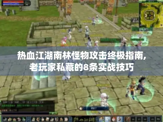 热血江湖南林怪物攻击终极指南,老玩家私藏的8条实战技巧 热血江湖南林怪物攻击终极指南,老玩家私藏的8条实战技巧