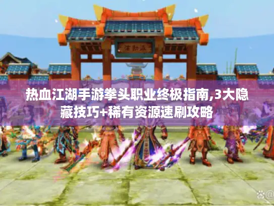 热血江湖手游拳头职业终极指南,3大隐藏技巧+稀有资源速刷攻略