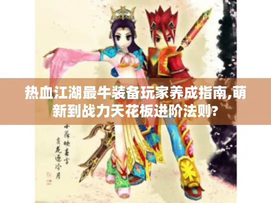 热血江湖最牛装备玩家养成指南,萌新到战力天花板进阶法则?