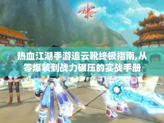 热血江湖手游追云靴终极指南,从零爆装到战力碾压的实战手册 热血江湖手游追云靴终极指南,从零爆装到战力碾压的实战手册