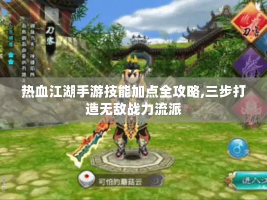 热血江湖手游技能加点全攻略,三步打造无敌战力流派