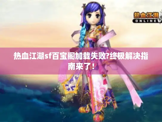 热血江湖sf百宝阁加载失败?终极解决指南来了！