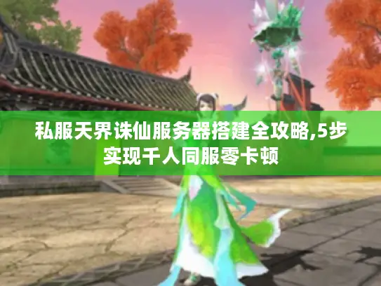 私服天界诛仙服务器搭建全攻略,5步实现千人同服零卡顿