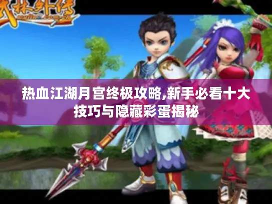 热血江湖月宫终极攻略,新手必看十大技巧与隐藏彩蛋揭秘