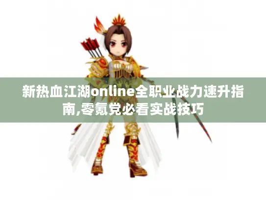 新热血江湖online全职业战力速升指南,零氪党必看实战技巧 新热血江湖online全职业战力速升指南,零氪党必看实战技巧