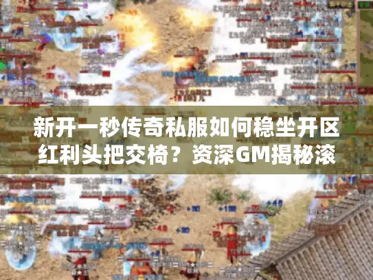 新开一秒传奇私服如何稳坐开区红利头把交椅？资深GM揭秘滚服暴利门道