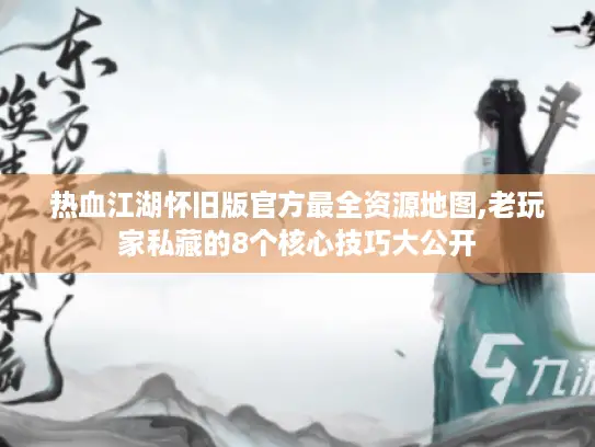 热血江湖怀旧版官方最全资源地图,老玩家私藏的8个核心技巧大公开