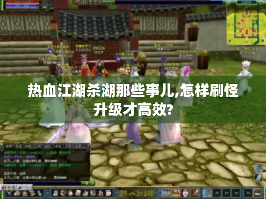 热血江湖杀湖那些事儿,怎样刷怪升级才高效?