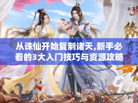从诛仙开始复制诸天,新手必看的3大入门技巧与资源攻略