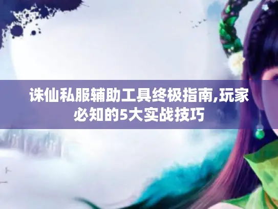 诛仙私服辅助工具终极指南,玩家必知的5大实战技巧 诛仙私服辅助工具终极指南,玩家必知的5大实战技巧
