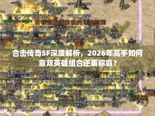合击传奇SF深度解析，2026年高手如何靠双英雄组合逆袭称霸？