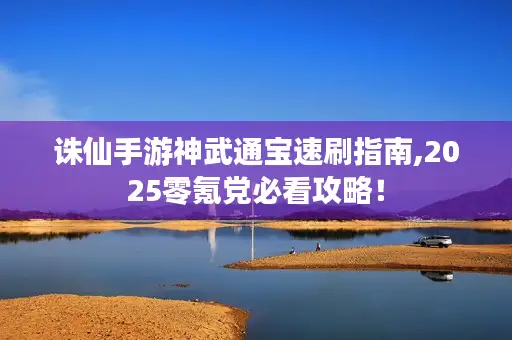 诛仙手游神武通宝速刷指南,2025零氪党必看攻略！