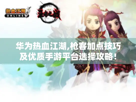 华为热血江湖,枪客加点技巧及优质手游平台选择攻略！