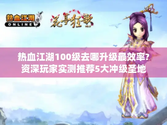 热血江湖100级去哪升级最效率?资深玩家实测推荐5大冲级圣地