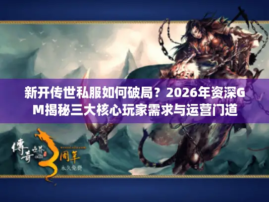 新开传世私服如何破局？2026年资深GM揭秘三大核心玩家需求与运营门道