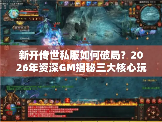 新开传世私服如何破局？2026年资深GM揭秘三大核心玩家需求与运营门道