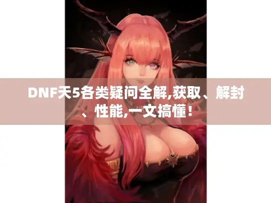DNF天5各类疑问全解,获取、解封、性能,一文搞懂！