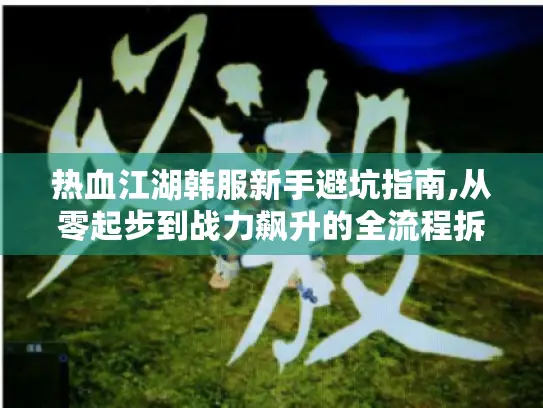 热血江湖韩服新手避坑指南,从零起步到战力飙升的全流程拆解